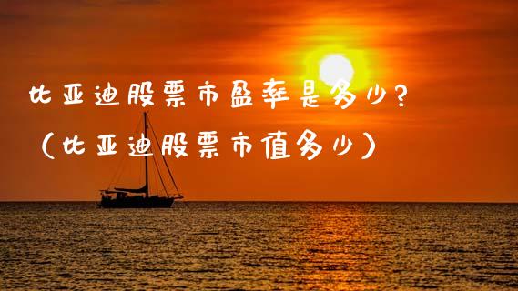 比亚迪股票市盈率是多少?（比亚迪股票市值多少）_https://www.ltsssb.com_股市分析_第1张