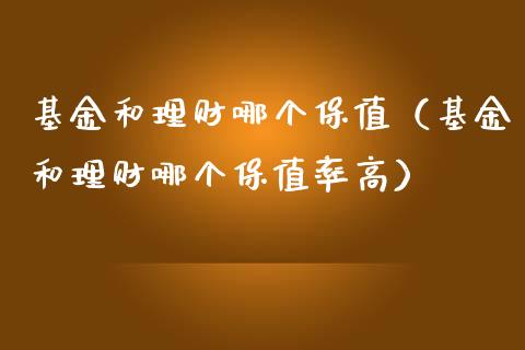 基金和理财哪个保值（基金和理财哪个保值率高）_https://www.ltsssb.com_基金频道_第1张