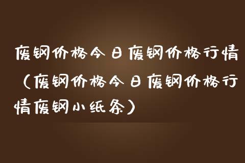 废钢价格今日废钢价格行情（废钢价格今日废钢价格行情废钢小纸条）_https://www.ltsssb.com_期货密码_第1张