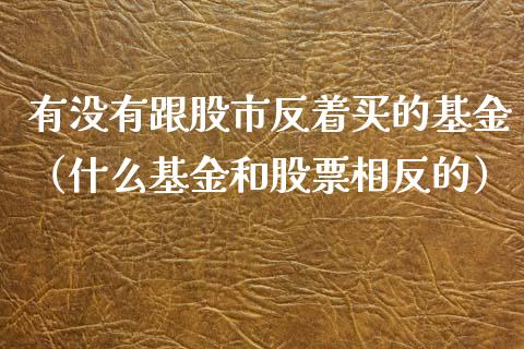 有没有跟股市反着买的基金（什么基金和股票相反的）_https://www.ltsssb.com_基金频道_第1张