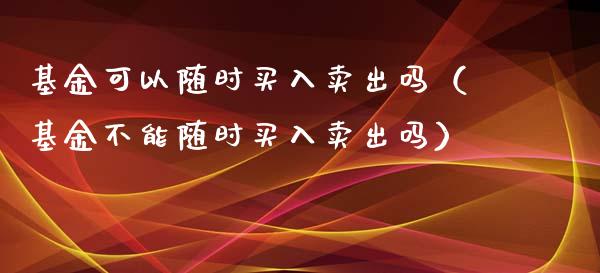 基金可以随时买入卖出吗（基金不能随时买入卖出吗）_https://www.ltsssb.com_基金频道_第1张