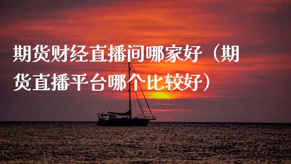 期货财经直播间哪家好（期货直播平台哪个比较好）_https://www.ltsssb.com_期货在线_第1张