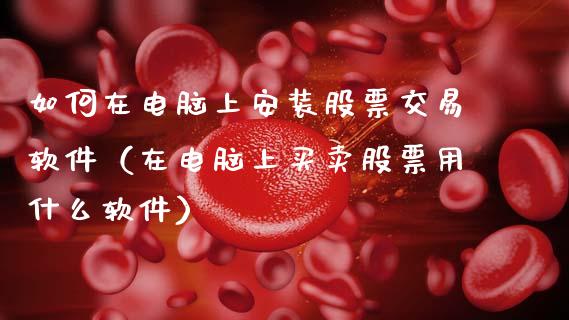 如何在电脑上安装股票交易软件（在电脑上买卖股票用什么软件）_https://www.ltsssb.com_股票理论_第1张
