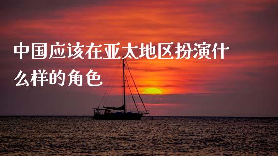 中国应该在亚太地区扮演什么样的角色_https://www.ltsssb.com_国际财经_第1张