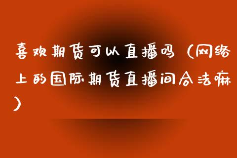 喜欢期货可以直播吗（网络上的国际期货直播间合法嘛）_https://www.ltsssb.com_期货在线_第1张