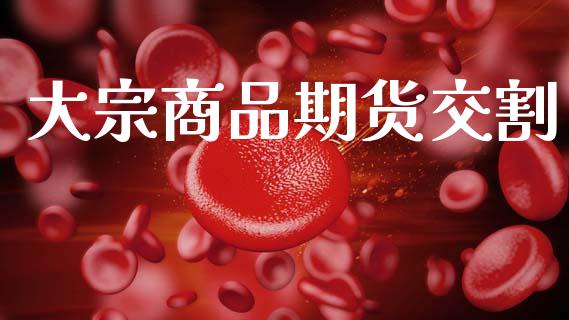 大宗商品期货交割_https://www.ltsssb.com_期货行情_第1张