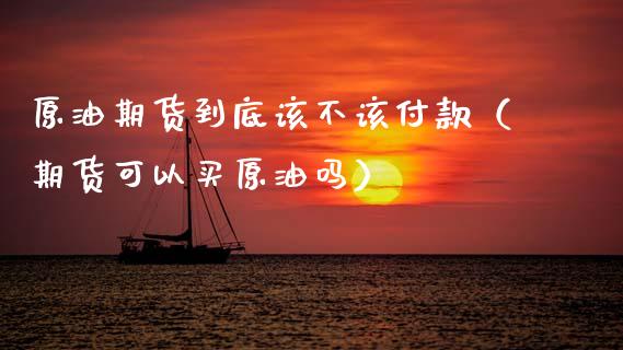 原油期货到底该不该付款（期货可以买原油吗）_https://www.ltsssb.com_期货密码_第1张