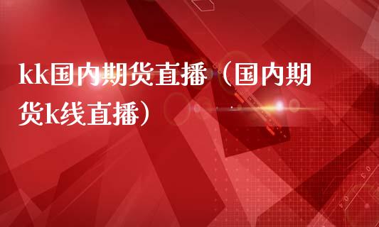kk国内期货直播（国内期货k线直播）_https://www.ltsssb.com_期货在线_第1张