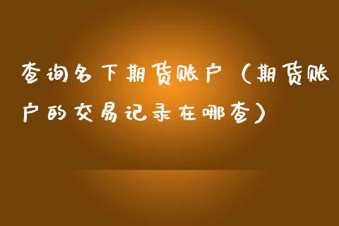 查询名下期货账户（期货账户的交易记录在哪查）_https://www.ltsssb.com_期货密码_第1张
