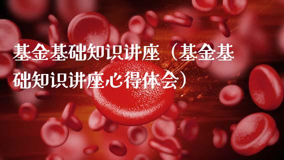 基金基础知识讲座（基金基础知识讲座心得体会）_https://www.ltsssb.com_国际财经_第1张