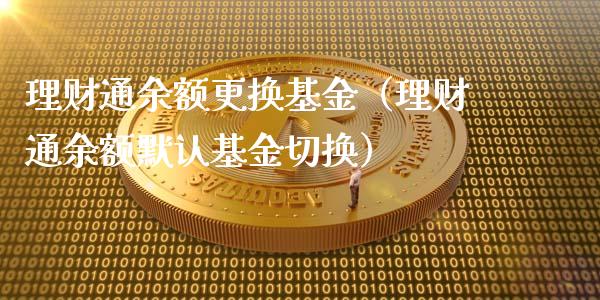 理财通余额更换基金（理财通余额默认基金切换）_https://www.ltsssb.com_基金频道_第1张