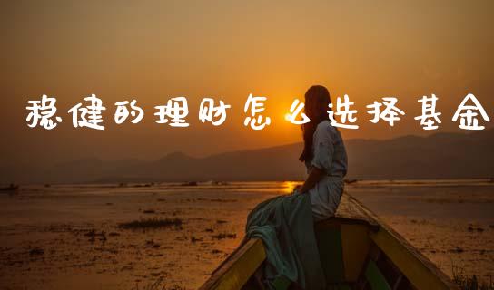 稳健的理财怎么选择基金_https://www.ltsssb.com_基金频道_第1张