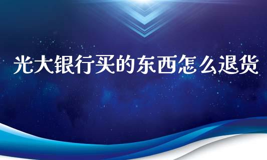 光大银行买的东西怎么退货_https://www.ltsssb.com_股票理论_第1张