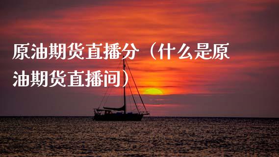 原油期货直播分（什么是原油期货直播间）_https://www.ltsssb.com_期货密码_第1张