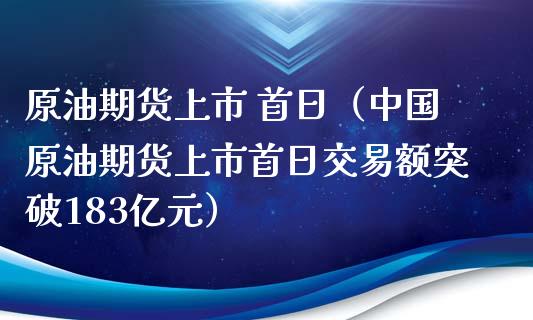 原油期货上市 首日（中国原油期货上市首日交易额突破183亿元）_https://www.ltsssb.com_期货行情_第1张