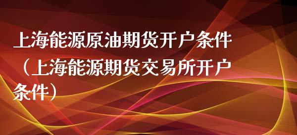 上海能源原油期货开户条件（上海能源期货交易所开户条件）_https://www.ltsssb.com_期货行情_第1张
