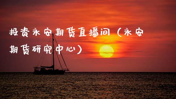 投资永安期货直播间（永安期货研究中心）_https://www.ltsssb.com_期货在线_第1张
