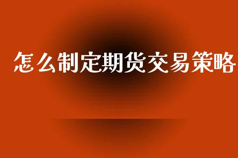 怎么制定期货交易策略_https://www.ltsssb.com_股票理论_第1张
