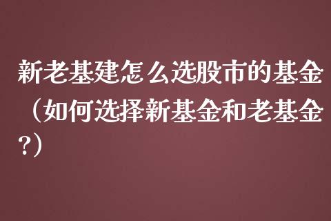 新老基建怎么选股市的基金（如何选择新基金和老基金?）_https://www.ltsssb.com_国际财经_第1张