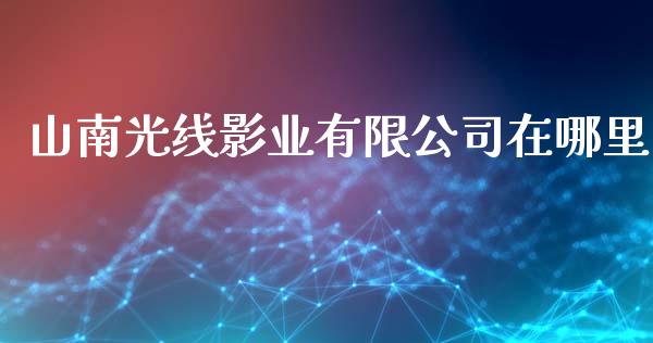 山南光线影业有限公司在哪里_https://www.ltsssb.com_基金频道_第1张
