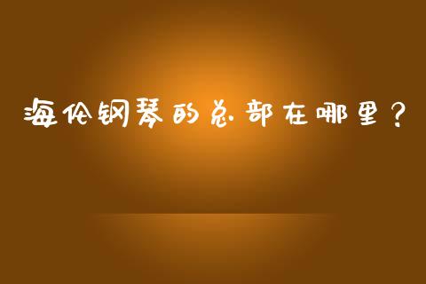 海伦钢琴的总部在哪里？_https://www.ltsssb.com_股市分析_第1张