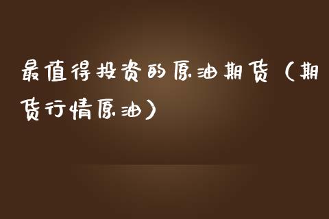 最值得投资的原油期货（期货行情原油）_https://www.ltsssb.com_期货行情_第1张