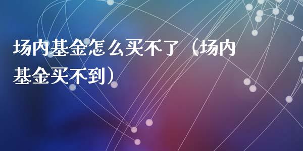 场内基金怎么买不了（场内基金买不到）_https://www.ltsssb.com_基金频道_第1张