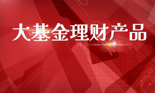 大基金理财产品_https://www.ltsssb.com_基金频道_第1张