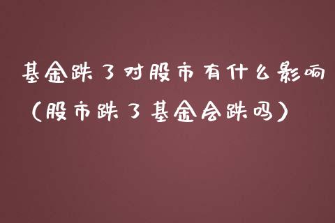 基金跌了对股市有什么影响（股市跌了基金会跌吗）_https://www.ltsssb.com_基金频道_第1张