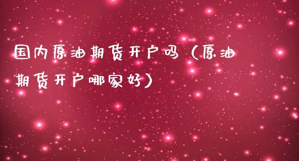 国内原油期货开户吗（原油期货开户哪家好）_https://www.ltsssb.com_期货密码_第1张