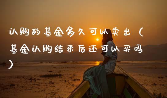 认购的基金多久可以卖出（基金认购结束后还可以买吗）_https://www.ltsssb.com_国际财经_第1张