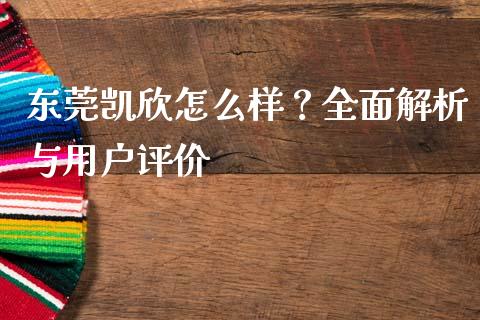 东莞凯欣怎么样？全面解析与用户评价_https://www.ltsssb.com_期货行情_第1张
