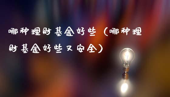 哪种理财基金好些（哪种理财基金好些又安全）_https://www.ltsssb.com_基金频道_第1张