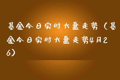 基金今日实时大盘走势（基金今日实时大盘走势4月26）_https://www.ltsssb.com_国际财经_第1张