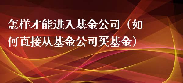 怎样才能进入基金公司（如何直接从基金公司买基金）_https://www.ltsssb.com_国际财经_第1张