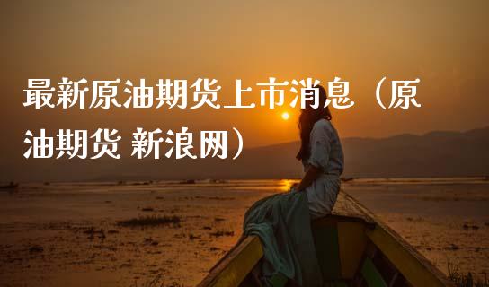 最新原油期货上市消息（原油期货 新浪网）_https://www.ltsssb.com_期货密码_第1张