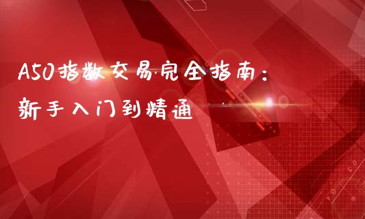 A50指数交易完全指南：新手入门到精通_https://www.ltsssb.com_国际财经_第1张