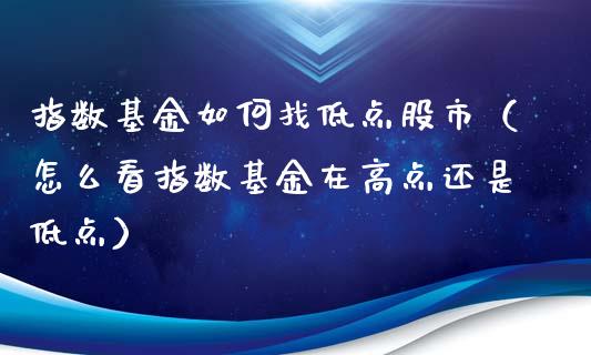 指数基金如何找低点股市（怎么看指数基金在高点还是低点）_https://www.ltsssb.com_基金频道_第1张