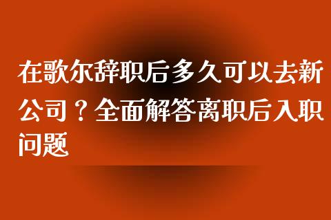 在歌尔辞职后多久可以去新公司？全面解答离职后入职问题_https://www.ltsssb.com_股市分析_第1张