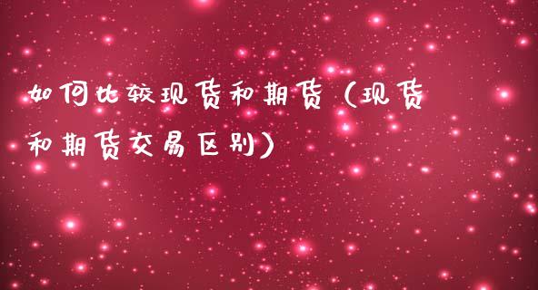 如何比较现货和期货（现货和期货交易区别）_https://www.ltsssb.com_期货密码_第1张