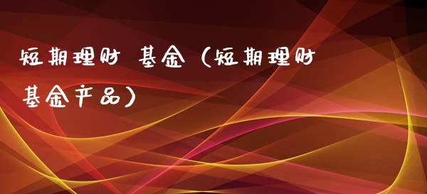 短期理财 基金（短期理财基金产品）_https://www.ltsssb.com_基金频道_第1张