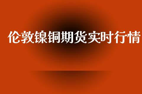 伦敦镍铜期货实时行情_https://www.ltsssb.com_期货行情_第1张