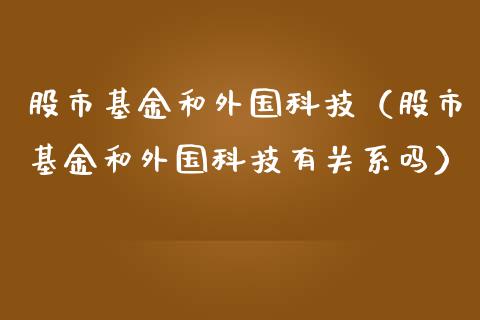 股市基金和外国科技（股市基金和外国科技有关系吗）_https://www.ltsssb.com_基金频道_第1张