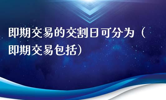 即期交易的交割日可分为（即期交易包括）_https://www.ltsssb.com_期货密码_第1张