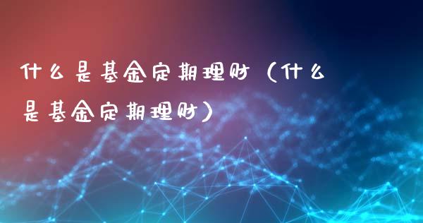 什么是基金定期理财（什么是基金定期理财）_https://www.ltsssb.com_基金频道_第1张