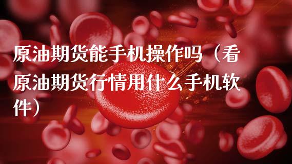 原油期货能手机操作吗（看原油期货行情用什么手机软件）_https://www.ltsssb.com_期货行情_第1张