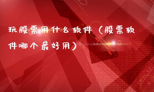 玩股票用什么软件（股票软件哪个最好用）_https://www.ltsssb.com_股市分析_第1张