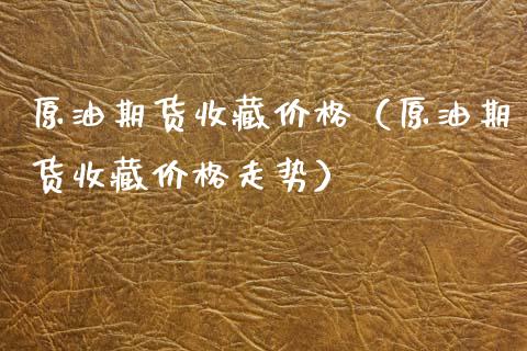 原油期货收藏价格（原油期货收藏价格走势）_https://www.ltsssb.com_期货密码_第1张