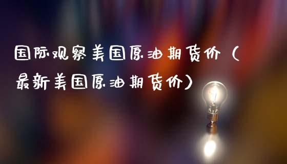 国际观察美国原油期货价（最新美国原油期货价）_https://www.ltsssb.com_期货密码_第1张