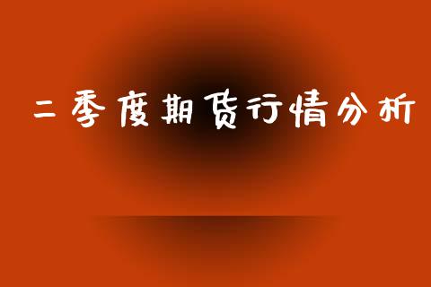 二季度期货行情分析_https://www.ltsssb.com_期货行情_第1张